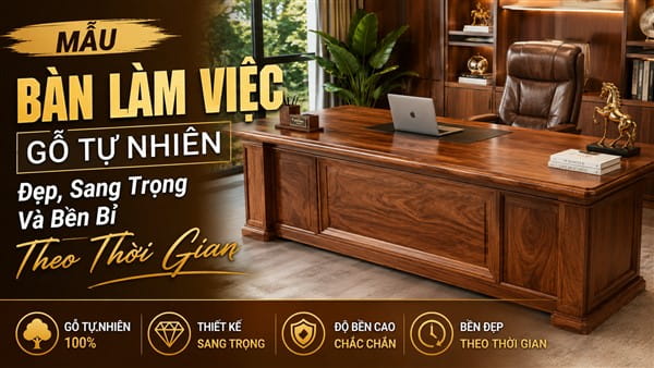 Mẫu Bàn Làm Việc Gỗ Tự Nhiên Đẹp, Sang Trọng Và Bền Bỉ Theo Thời Gian